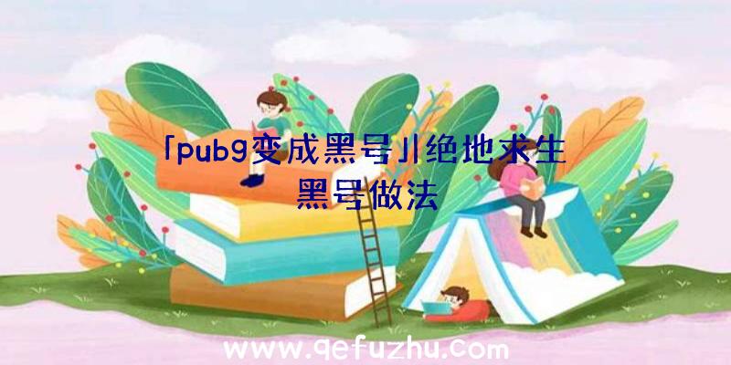 「pubg变成黑号」|绝地求生黑号做法